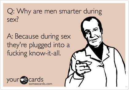 Q: Why are men smarter during sex?

A: Because during sex
they're plugged into a
fucking know-it-all.