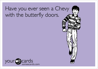 Have you ever seen a Chevy
with the butterfly doors.