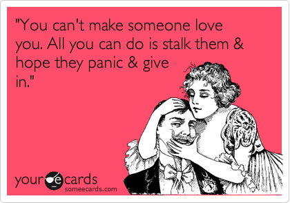 "You can't make someone love you. All you can do is stalk them & hope they panic & give
in." 
