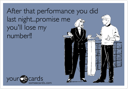 After that performance you did
last night...promise me
you'll lose my
number!!