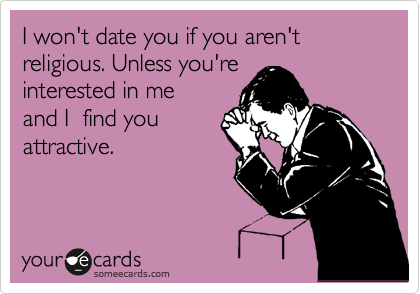 I won't date you if you aren't religious. Unless you're
interested in me 
and I  find you
attractive.