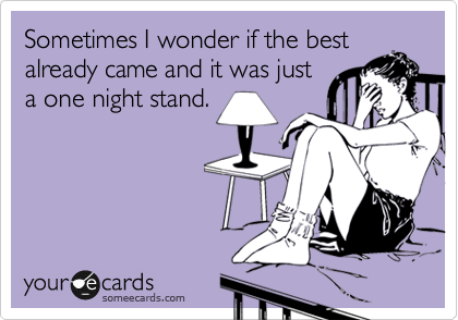 Sometimes I wonder if the best
already came and it was just
a one night stand. 