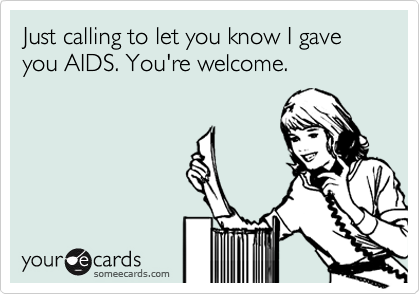 Just calling to let you know I gave you AIDS. You're welcome.