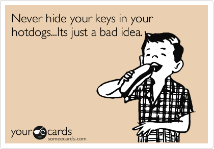 Never hide your keys in your hotdogs...Its just a bad idea.