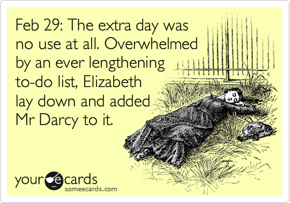 Feb 29: The extra day was 
no use at all. Overwhelmed
by an ever lengthening
to-do list, Elizabeth 
lay down and added
Mr Darcy to it. 