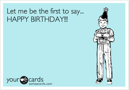 Let me be the first to say...
HAPPY BIRTHDAY!!!