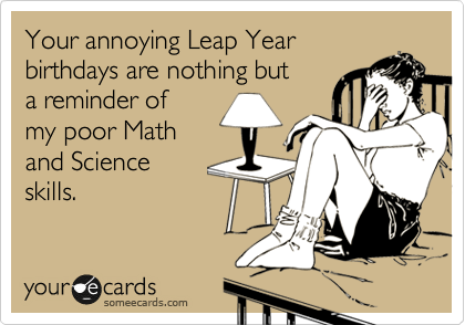Your annoying Leap Year
birthdays are nothing but
a reminder of
my poor Math
and Science
skills.