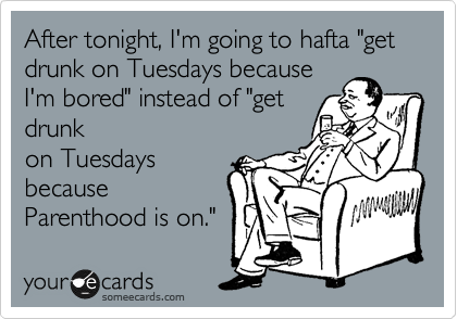 After tonight, I'm going to hafta "get drunk on Tuesdays because
I'm bored" instead of "get
drunk
on Tuesdays
because
Parenthood is on."