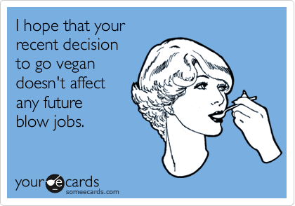 I hope that your 
recent decision 
to go vegan
doesn't affect
any future 
blow jobs.