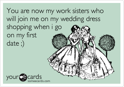 You are now my work sisters who will join me on my wedding dress shopping when i go
on my first
date ;%29
