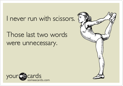 
I never run with scissors.

Those last two words
were unnecessary.