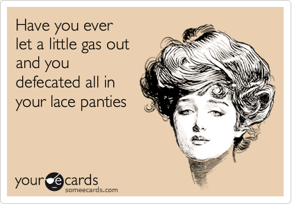 Have you ever
let a little gas out
and you
defecated all in
your lace panties
