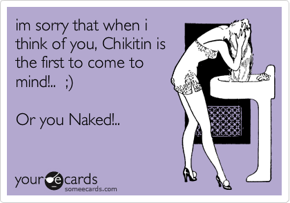 im sorry that when i
think of you, Chikitin is
the first to come to
mind!..  ;%29

Or you Naked!..