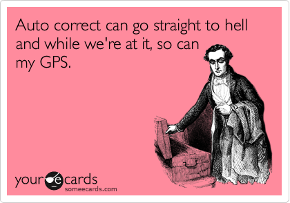 Auto correct can go straight to hell and while we're at it, so can
my GPS. 