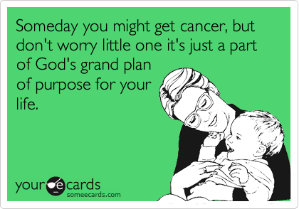 Someday you might get cancer, but don't worry little one it's just a part of God's grand plan
of purpose for your
life.