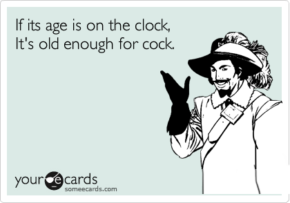 If its age is on the clock,
It's old enough for cock.