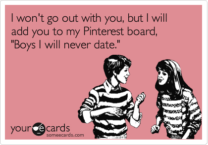 I won't go out with you, but I will add you to my Pinterest board, "Boys I will never date."