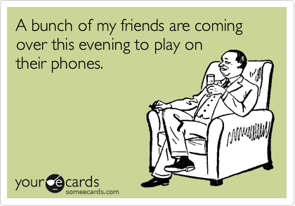 A bunch of my friends are coming over this evening to play on
their phones.