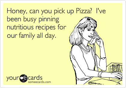 Honey, can you pick up Pizza?  I've been busy pinning
nutritious recipes for
our family all day.
