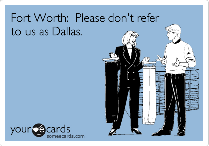 Fort Worth:  Please don't refer
to us as Dallas.