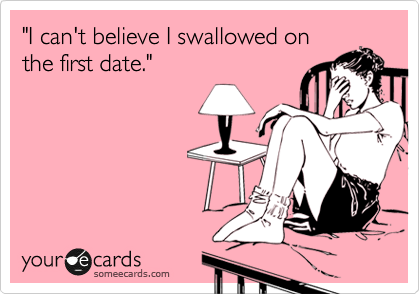 "I can't believe I swallowed on
the first date."