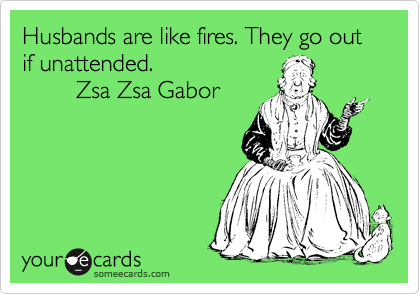 Husbands are like fires. They go out if unattended.
        Zsa Zsa Gabor