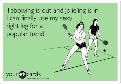 Tebowing is out and Jolie'ing is in.  
I can finally use my sexy
right leg for a
popular trend.