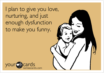 I plan to give you love,
nurturing, and just
enough dysfunction
to make you funny.