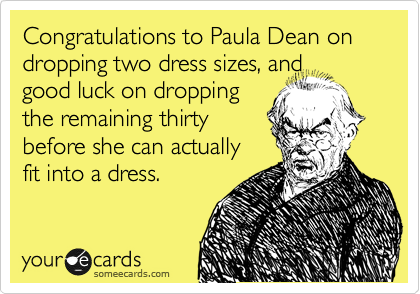 Congratulations to Paula Dean on dropping two dress sizes, and
good luck on dropping
the remaining thirty
before she can actually
fit into a dress.