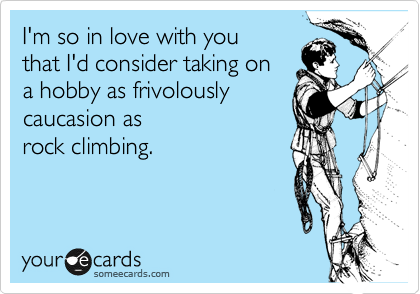 I'm so in love with you 
that I'd consider taking on
a hobby as frivolously
caucasion as 
rock climbing.