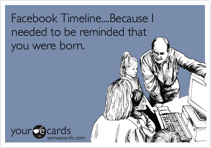 Facebook Timeline....Because I needed to be reminded that
you were born.