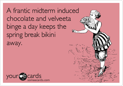 A frantic midterm induced
chocolate and velveeta
binge a day keeps the
spring break bikini
away.