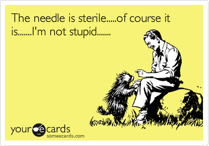 The needle is sterile.....of course it is.......I'm not stupid.......