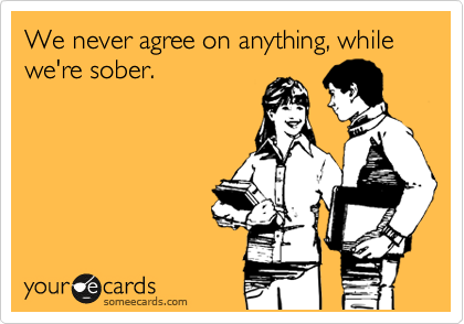 We never agree on anything, while we're sober. 