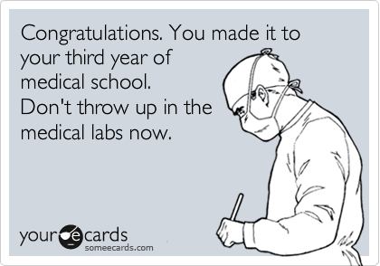 Congratulations. You made it to your third year of
medical school.
Don't throw up in the
medical labs now. 