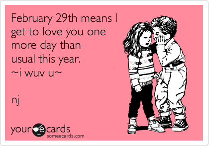 February 29th means I 
get to love you one 
more day than
usual this year.
%7Ei wuv u%7E

nj 