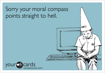 Sorry your moral compass
points straight to hell. 