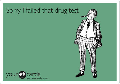 Sorry I failed that drug test.