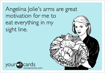 Angelina Jolie's arms are great motivation for me to
eat everything in my
sight line.
