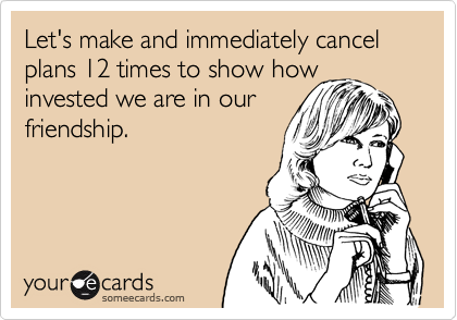 Let's make and immediately cancel plans 12 times to show how
invested we are in our
friendship. 