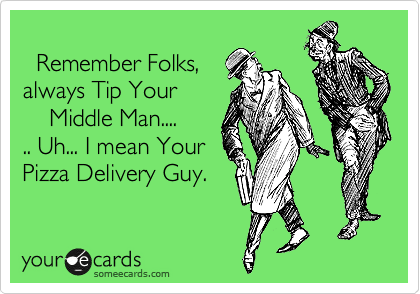 
  Remember Folks,
always Tip Your
    Middle Man....
.. Uh... I mean Your
Pizza Delivery Guy. 