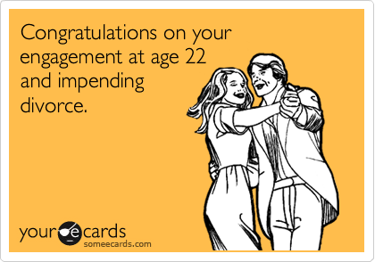 Congratulations on your engagement at age 22
and impending
divorce. 