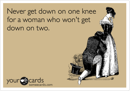 Never get down on one knee
for a woman who won't get
down on two. 
