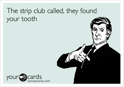 The strip club called, they found your tooth