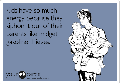 Kids have so much
energy because they
siphon it out of their
parents like midget
gasoline thieves.