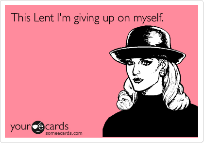 This Lent I'm giving up on myself. 