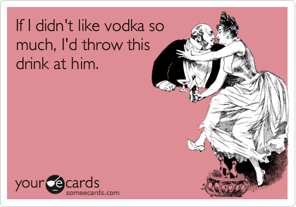 If I didn't like vodka so
much, I'd throw this
drink at him.