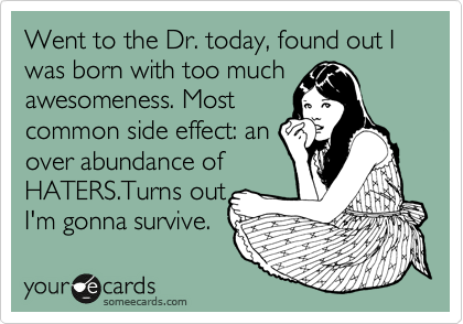 Went to the Dr. today, found out I was born with too much awesomeness. Most 
common side effect: an
over abundance of 
HATERS.Turns out
I'm gonna survive.  