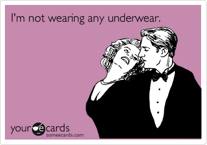 I'm not wearing any underwear.  