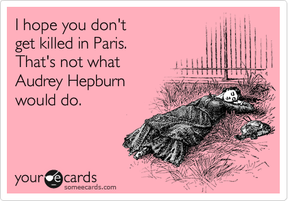 I hope you don't
get killed in Paris.
That's not what
Audrey Hepburn
would do.

